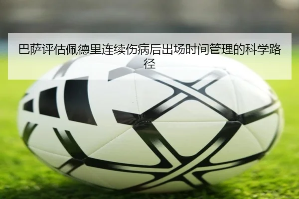巴萨评估佩德里连续伤病后出场时间管理的科学路径