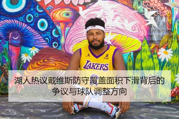 湖人热议戴维斯防守覆盖面积下滑背后的争议与球队调整方向