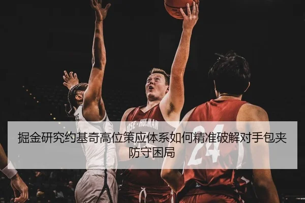 掘金研究约基奇高位策应体系如何精准破解对手包夹防守困局