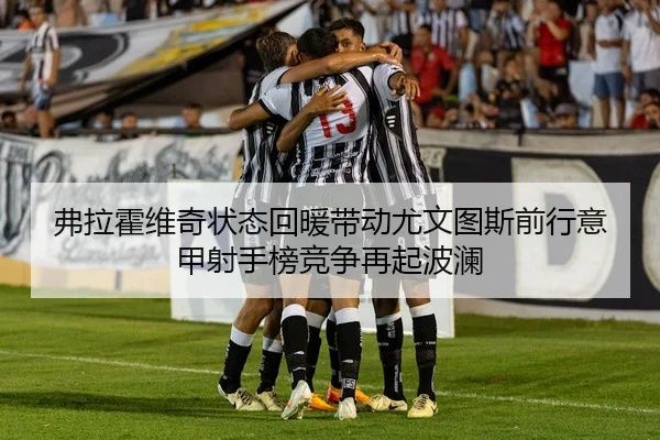弗拉霍维奇状态回暖带动尤文图斯前行意甲射手榜竞争再起波澜