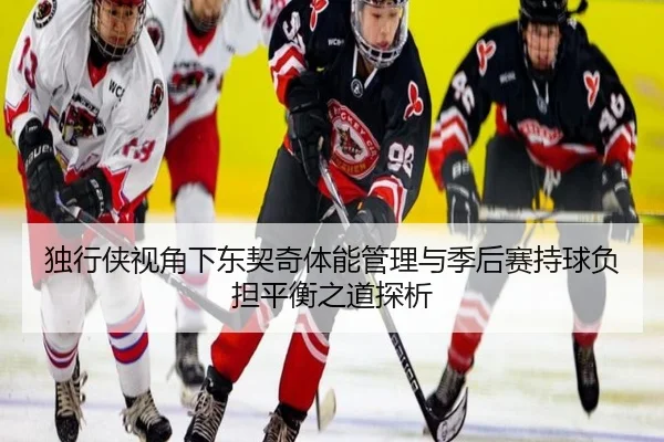独行侠视角下东契奇体能管理与季后赛持球负担平衡之道探析