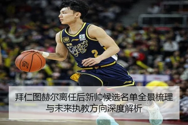 拜仁图赫尔离任后新帅候选名单全景梳理与未来执教方向深度解析