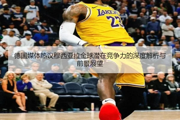 德国媒体热议穆西亚拉金球潜在竞争力的深度解析与前景展望