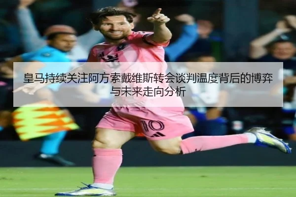 皇马持续关注阿方索戴维斯转会谈判温度背后的博弈与未来走向分析