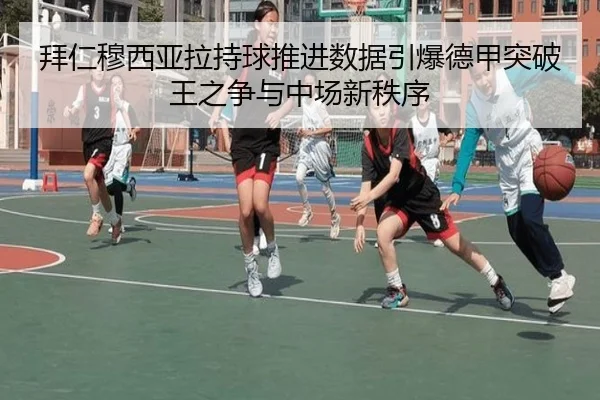 拜仁穆西亚拉持球推进数据引爆德甲突破王之争与中场新秩序