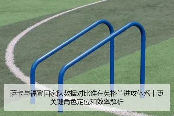 萨卡与福登国家队数据对比谁在英格兰进攻体系中更关键角色定位和效率解析