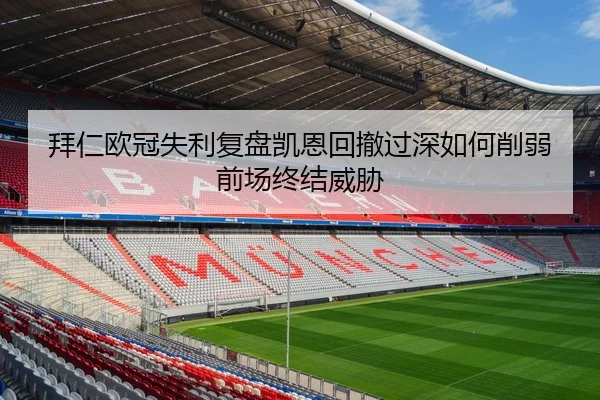 拜仁欧冠失利复盘凯恩回撤过深如何削弱前场终结威胁