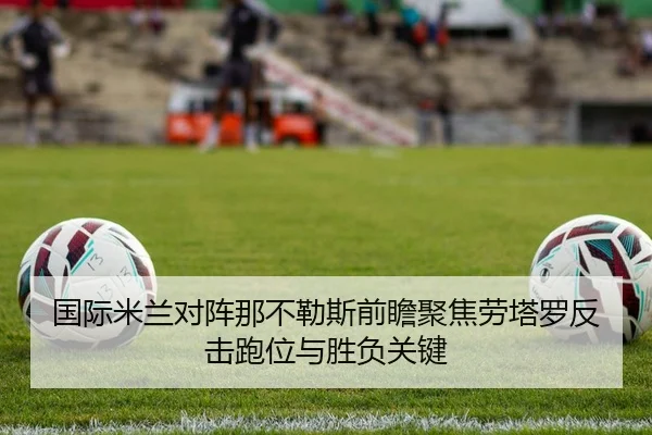 国际米兰对阵那不勒斯前瞻聚焦劳塔罗反击跑位与胜负关键
