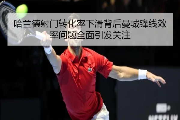 哈兰德射门转化率下滑背后曼城锋线效率问题全面引发关注