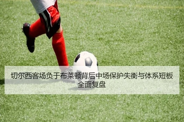 切尔西客场负于布莱顿背后中场保护失衡与体系短板全面复盘