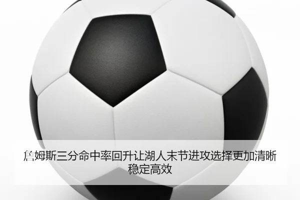 詹姆斯三分命中率回升让湖人末节进攻选择更加清晰稳定高效
